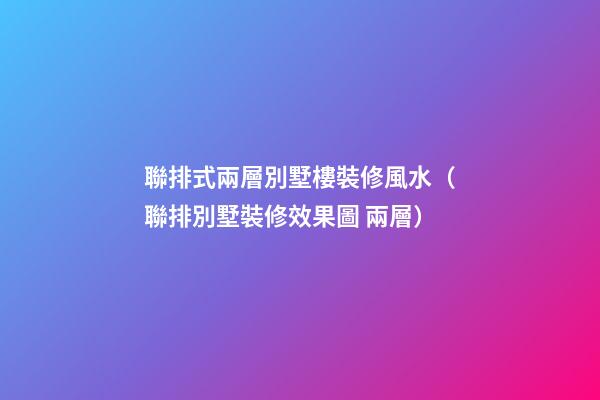 聯排式兩層別墅樓裝修風水（聯排別墅裝修效果圖 兩層）